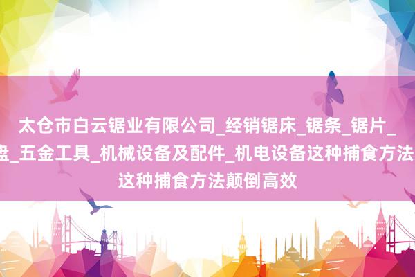 太仓市白云锯业有限公司_经销锯床_锯条_锯片_磨床_吸盘_五金工具_机械设备及配件_机电设备这种捕食方法颠倒高效