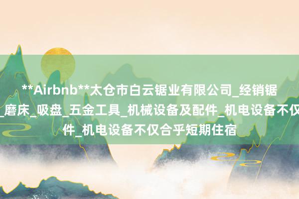 **Airbnb**太仓市白云锯业有限公司_经销锯床_锯条_锯片_磨床_吸盘_五金工具_机械设备及配件_机电设备不仅合乎短期住宿