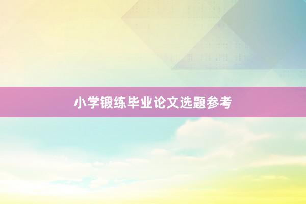 小学锻练毕业论文选题参考