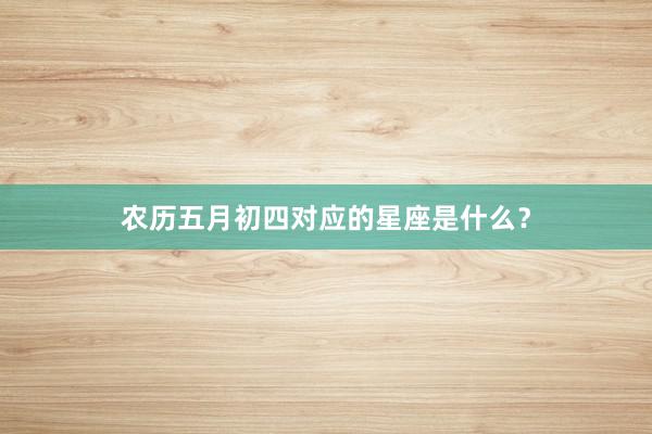 农历五月初四对应的星座是什么？